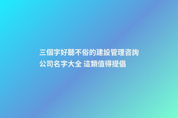 三個字好聽不俗的建設管理咨詢公司名字大全 這類值得提倡